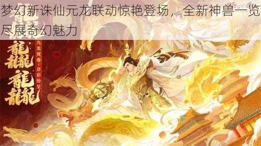 梦幻新诛仙元龙联动惊艳登场，全新神兽一览尽展奇幻魅力