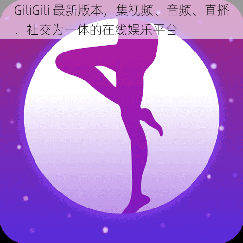 GiliGili 最新版本，集视频、音频、直播、社交为一体的在线娱乐平台