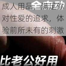 成人用品，满足你对性爱的追求，体验前所未有的刺激