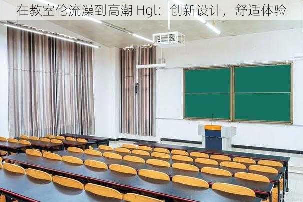 在教室伦流澡到高潮 Hgl：创新设计，舒适体验