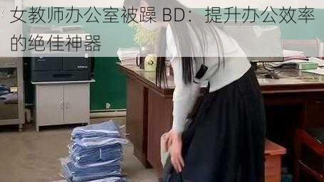 女教师办公室被躁 BD：提升办公效率的绝佳神器