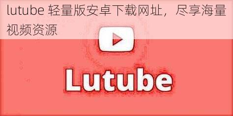 lutube 轻量版安卓下载网址，尽享海量视频资源