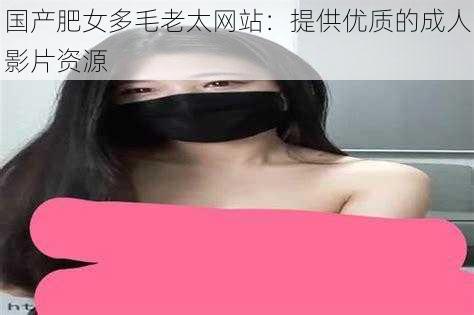 国产肥女多毛老太网站：提供优质的成人影片资源