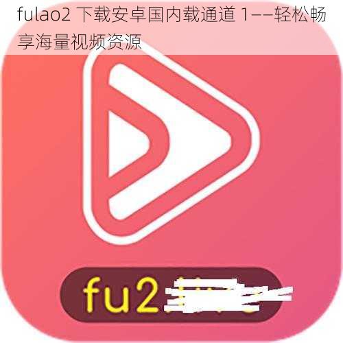 fulao2 下载安卓国内载通道 1——轻松畅享海量视频资源