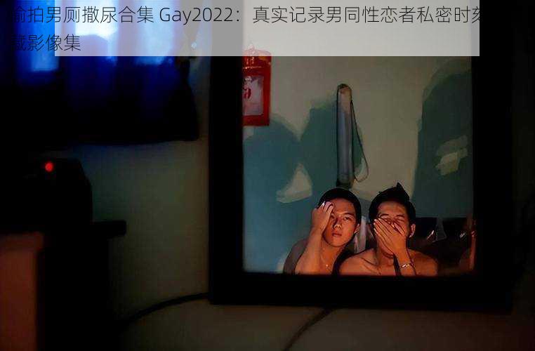 偷拍男厕撒尿合集 Gay2022：真实记录男同性恋者私密时刻的珍藏影像集