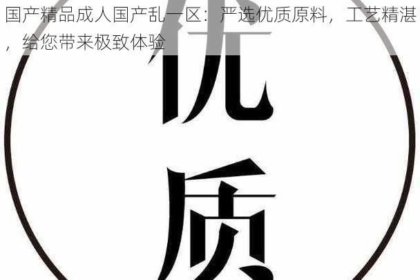 国产精品成人国产乱一区：严选优质原料，工艺精湛，给您带来极致体验