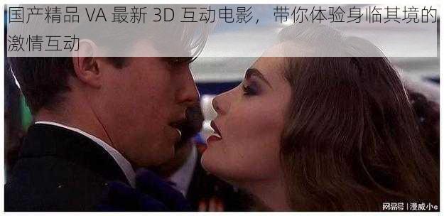 国产精品 VA 最新 3D 互动电影，带你体验身临其境的激情互动