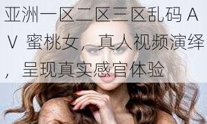 亚洲一区二区三区乱码 AⅤ 蜜桃女，真人视频演绎，呈现真实感官体验