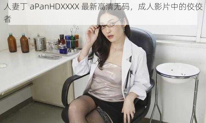 人妻丁 aPanHDXXXX 最新高清无码，成人影片中的佼佼者