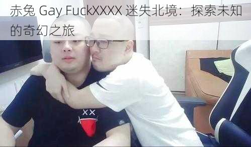 赤兔 Gay FuckXXXX 迷失北境：探索未知的奇幻之旅