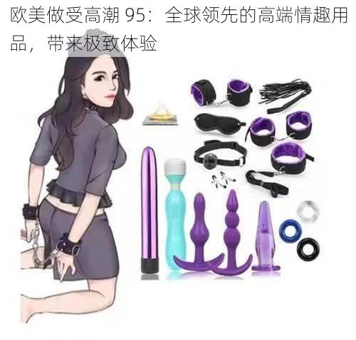 欧美做受高潮 95：全球领先的高端情趣用品，带来极致体验