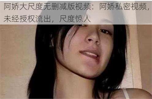 阿娇大尺度无删减版视频：阿娇私密视频，未经授权流出，尺度惊人