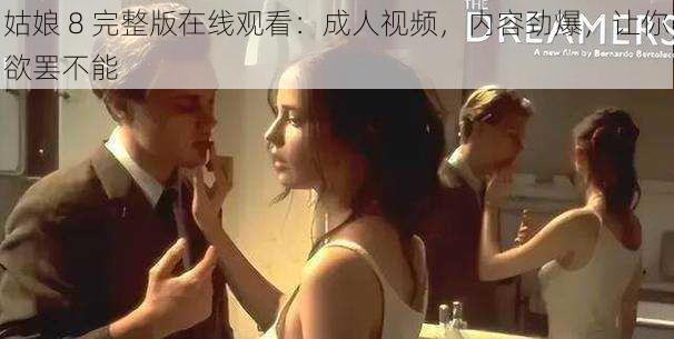 姑娘 8 完整版在线观看：成人视频，内容劲爆，让你欲罢不能