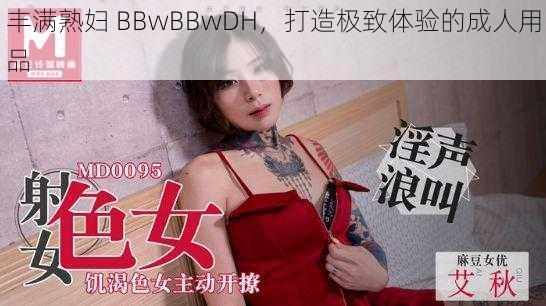 丰满熟妇 BBwBBwDH，打造极致体验的成人用品