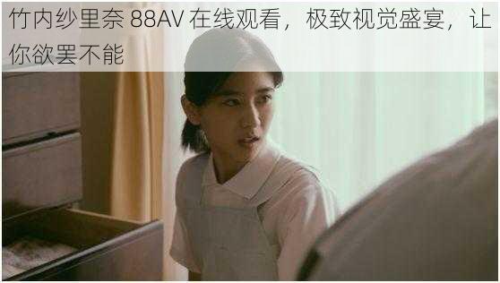 竹内纱里奈 88AV 在线观看，极致视觉盛宴，让你欲罢不能