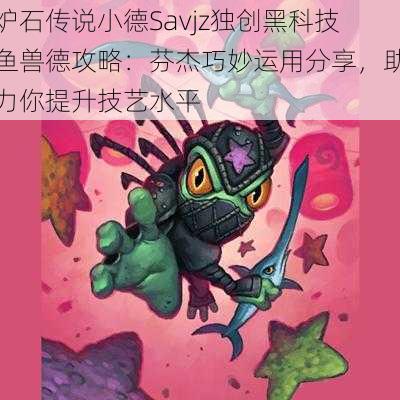 炉石传说小德Savjz独创黑科技鱼兽德攻略：芬杰巧妙运用分享，助力你提升技艺水平