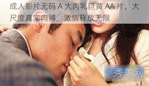 成人影片无码 A 大肉乳巨黄 AA 片，大尺度真实肉搏，激情释放无限