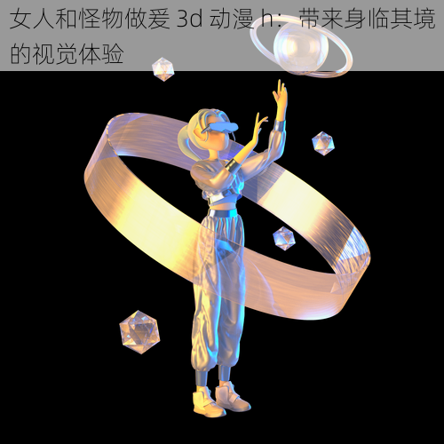 女人和怪物做爰 3d 动漫 h：带来身临其境的视觉体验