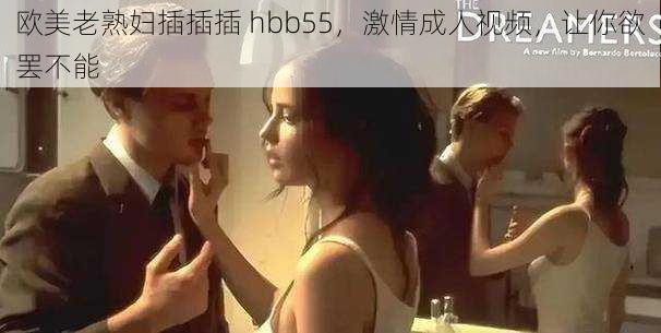 欧美老熟妇插插插 hbb55，激情成人视频，让你欲罢不能