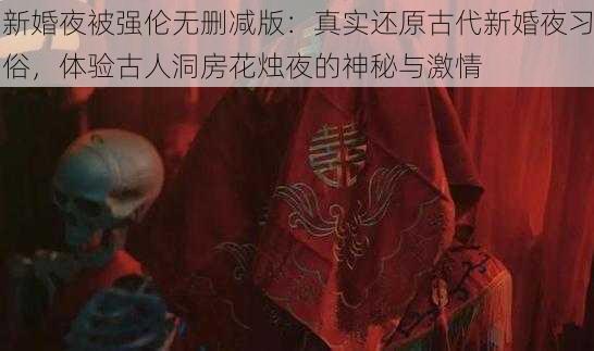 新婚夜被强伦无删减版：真实还原古代新婚夜习俗，体验古人洞房花烛夜的神秘与激情