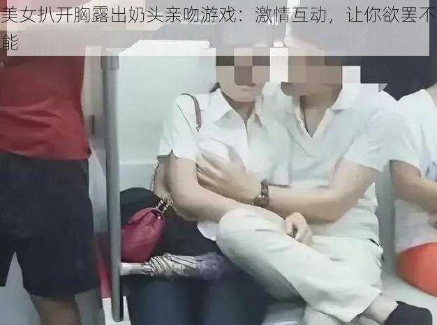 美女扒开胸露出奶头亲吻游戏：激情互动，让你欲罢不能