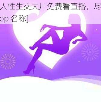 成人性生交大片免费看直播，尽在[app 名称]