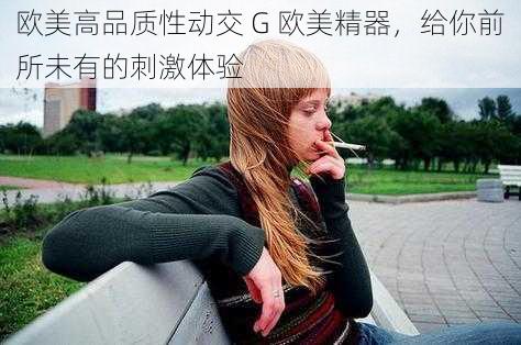 欧美高品质性动交 G 欧美精器，给你前所未有的刺激体验