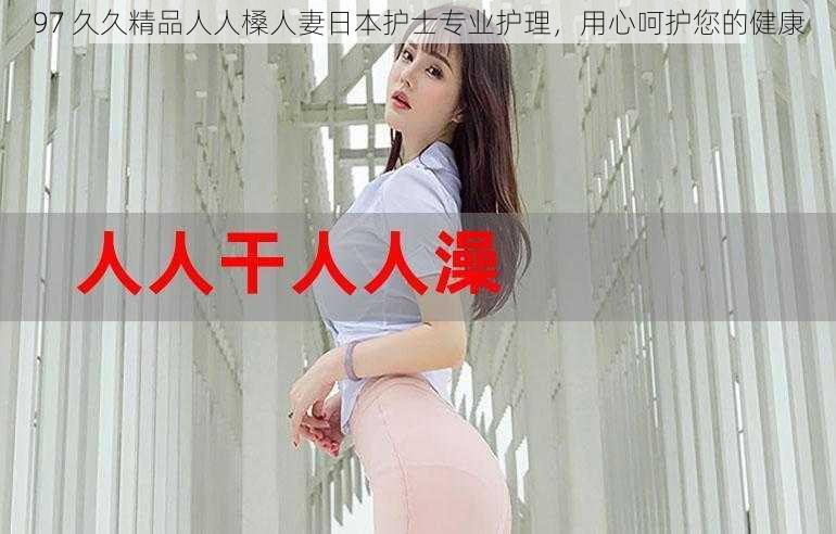 97 久久精品人人槡人妻日本护士专业护理，用心呵护您的健康