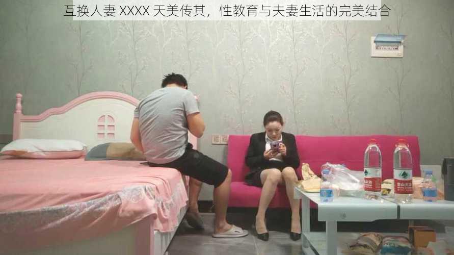 互换人妻 XXXX 天美传其，性教育与夫妻生活的完美结合