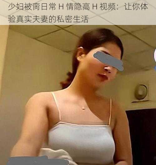 少妇被脔日常 H 情隐高 H 视频：让你体验真实夫妻的私密生活