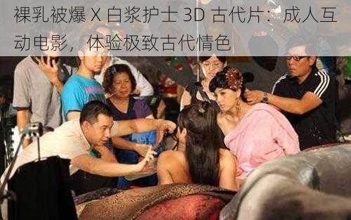 裸乳被爆 X 白浆护士 3D 古代片：成人互动电影，体验极致古代情色