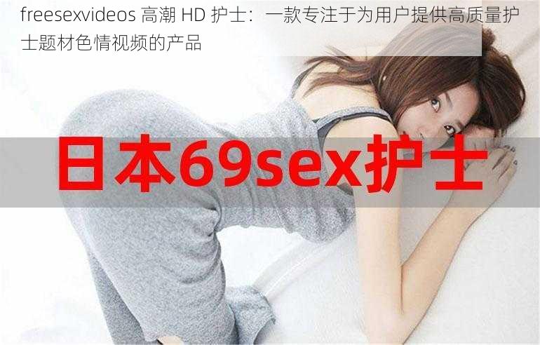 freesexvideos 高潮 HD 护士：一款专注于为用户提供高质量护士题材色情视频的产品