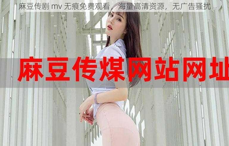 麻豆传剧 mv 无痕免费观看，海量高清资源，无广告骚扰