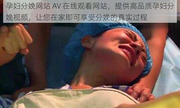 孕妇分娩网站 AV 在线观看网站，提供高品质孕妇分娩视频，让您在家即可享受分娩的真实过程