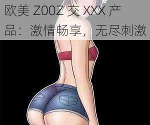 欧美 Z00Z 交 XXX 产品：激情畅享，无尽刺激