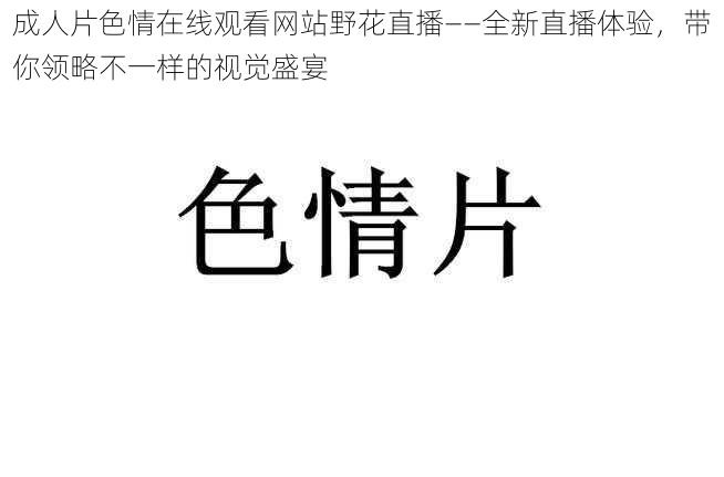 成人片色情在线观看网站野花直播——全新直播体验，带你领略不一样的视觉盛宴