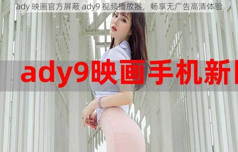 ady 映画官方屏蔽 ady9 视频播放器，畅享无广告高清体验