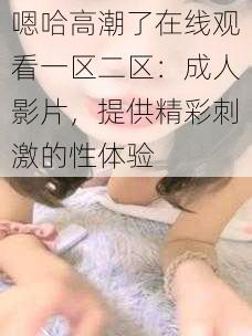 嗯哈高潮了在线观看一区二区：成人影片，提供精彩刺激的性体验