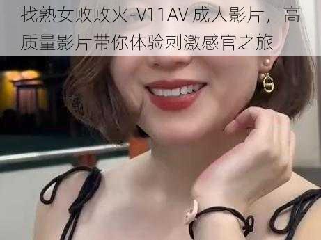 找熟女败败火-V11AV 成人影片，高质量影片带你体验刺激感官之旅