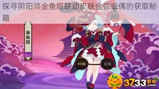 探寻阴阳师金鱼姬联动皮肤金弥纸偶的获取秘籍