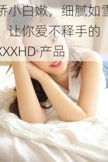 娇小白嫩，细腻如雪，让你爱不释手的 XXXHD 产品