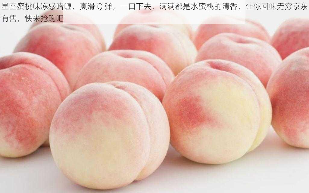 星空蜜桃味冻感啫喱，爽滑 Q 弹，一口下去，满满都是水蜜桃的清香，让你回味无穷京东有售，快来抢购吧