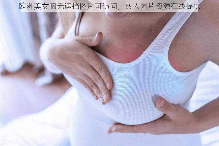 欧洲美女胸无遮挡图片可访问，成人图片资源在线提供