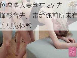 色噜噜人妻丝袜 aV 先锋影音先，带给你前所未有的视觉体验