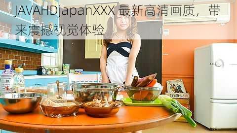 JAVAHDjapanXXX 最新高清画质，带来震撼视觉体验