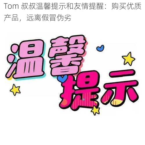 Tom 叔叔温馨提示和友情提醒：购买优质产品，远离假冒伪劣