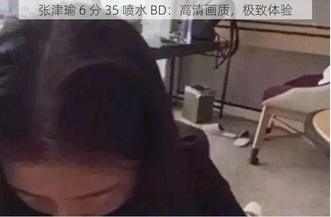 张津瑜 6 分 35 喷水 BD：高清画质，极致体验