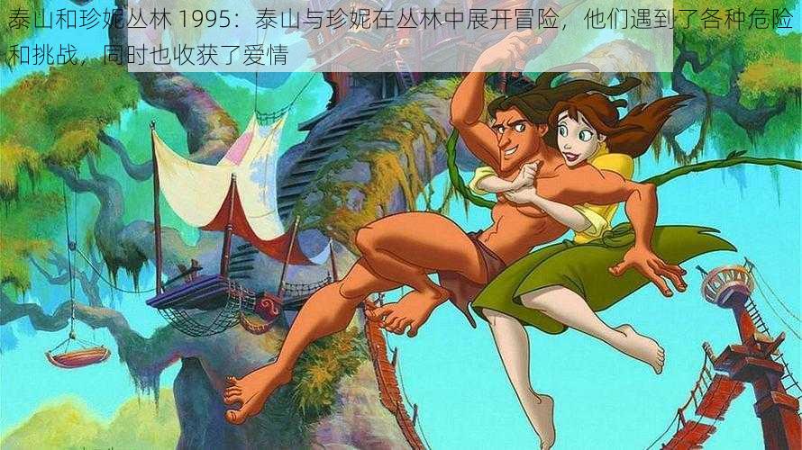 泰山和珍妮丛林 1995：泰山与珍妮在丛林中展开冒险，他们遇到了各种危险和挑战，同时也收获了爱情