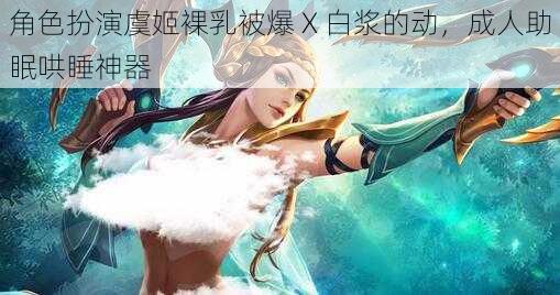 角色扮演虞姬裸乳被爆 X 白浆的动，成人助眠哄睡神器