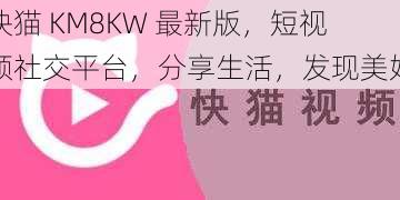 快猫 KM8KW 最新版，短视频社交平台，分享生活，发现美好